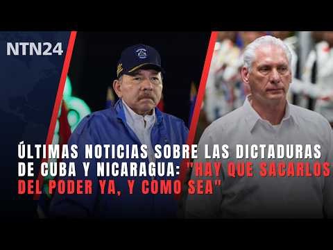 ÚLTIMAS NOTICIAS de las dictaduras de CUBA Y NICARAGUA: "Hay que sacarlos del poder ya, y como sea"