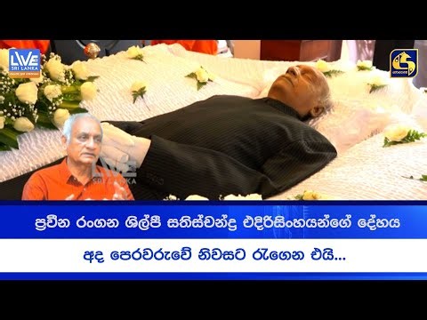 ප්‍රවීන රංගන ශිල්පී සතිස්චන්ද්‍ර එදිරිසිංහයන්ගේ දේහය අද පෙරවරුවේ නිවසට රැගෙන එයි...