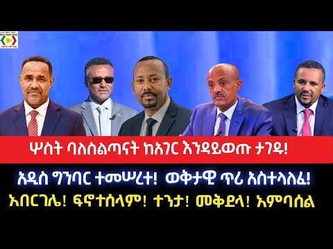 ሦስት ባለስልጣናት ከአገር እንዳይወጡ ታገዱ!አዲስ ግንባር ተመሠረተ! ወቅታዊ ጥሪ አስተላለፈ!አበርገሌ! ፍኖተሰላም! ተንታ! መቅደላ! አምባሰል