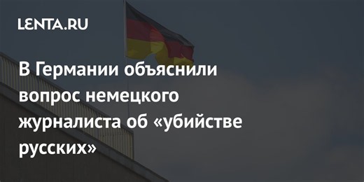 В Германии объяснили вопрос немецкого журналиста об «убийстве русских»