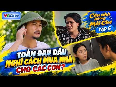CĂN NHÀ KHÔNG MÁI CHE | Tập 6: Toản đau đầu tính chuyện mua nhà cho các con, Thơ xúi mẹ báo công an!