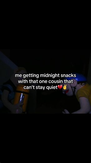 me getting midnight snacks with that one cousin that can’t stay quiet