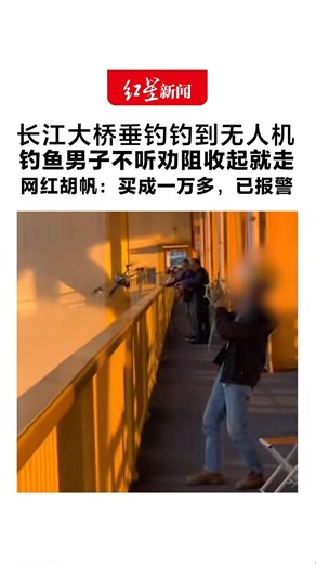 长江大桥垂钓钓到无人机 钓鱼男子不听劝阻收起就走 网红胡帆：拍摄时撞上鱼线 买成一万多，已报警