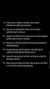 15 Thënie Brutalisht Frikësuese, por Plotësisht të Vërteta: 1. Ji ajo që bën, jo ajo që premton se do të bësh. 2. Askush nuk e kupton vlerën tënde derisa mungesa jote të ndihet. 3. Mos lufto që dikush të të dojë; lufto për dikë që tashmë të do. 4. Kurrë mos mendo se një njeri paqësor nuk është i aftë për luftë. 5. Një minutë zemërim, epsh ose lakmi mund të shkatërrojë punën e një jete të tërë. 6. Çdo mësim që refuzon ta mësosh do të përsëritet derisa ta përballesh me të. 7. Sa më gjatë të qëndro
