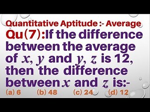 Q7 | If the difference between the average of x y and y z is 12, then the difference b/w x and z is