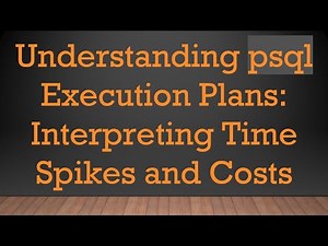 Understanding psql Execution Plans: Interpreting Time Spikes and Costs