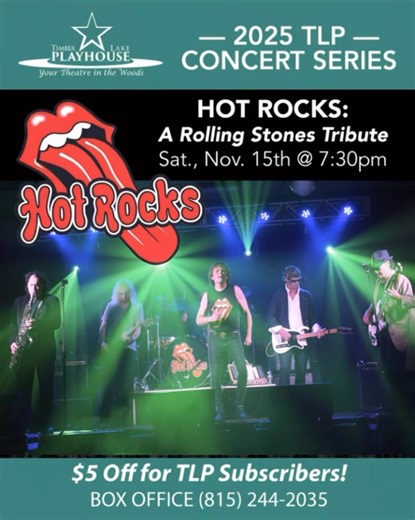 HOT ROCKS: A Rolling Stones Tribute Saturday, November 15th @ 7:30pm Classic rock doesn’t get more CLASSIC than HOT ROCKS!! Selected by The Rolling Stones, Martin Scorsese and Paramount Pictures, to represent the Midwest, Hot Rocks presents an all-ages total celebration, theater-like "Rolling Stones" experience with the music, the look, the costumes and energy. All your favorite hits!! “Beast of Burden”, “Jumping Jack Flash”, “(I Can’t Get No) Satisfaction”, and much, much more! Get YOUR Tickets