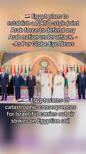 ⚡️ 🇪🇬 Egypt plans to establish a NATO-style joint Arab force to defend any Arab nation under attack. - -As Per Globe Eye News #news #war #jet #modi #erdogan #xijinping #ukraine #zelenskyy #trump #usa #war #world #putin #russia #world #usa #china #ukraine #war #putin #northkorea #eu #europe #football #goal #barcelona #lamineyamal #ronaldo #ibrahimtraore #kimjongun #xijinping #uk #france #argentina #southafrica #norway | Motivational Success