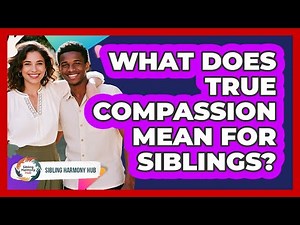 What Does True Compassion Mean For Siblings? - Sibling Harmony Hub