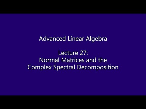Advanced Linear Algebra - Lecture 27: Normal Matrices and the Complex Spectral Decomposition