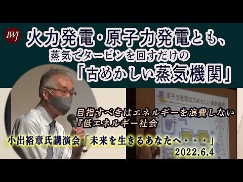 2022.6.4 小出裕章氏講演会「未来を生きるあなたへ・・・」「火力発電・原子力発電とも、蒸気でタービンを回すだけの『古めかしい蒸気機関』に過ぎない。