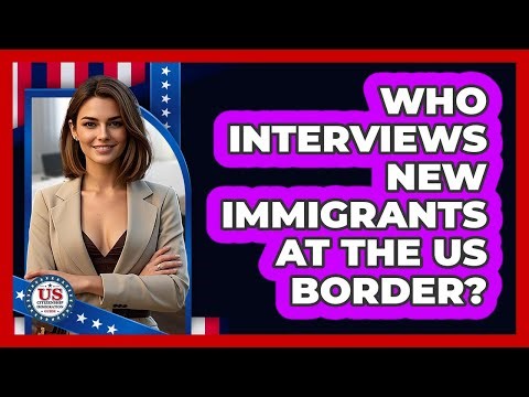 Who Interviews New Immigrants at the US Border?