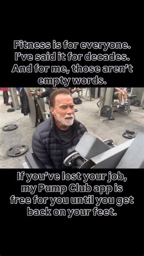 Arnold Schwarzenegger on Instagram: "Fitness is for everyone. I’ve read a lot about layoffs, and I don’t believe you should lose your fitness because you lose your job. Unlike some people, I always put my money where my mouth is. If you’re out of work, I’ve made my fitness app, the Pump Club, free at the link in my bio. Hopefully when you get back on your feet, you’ll become a paying member, but first, let’s focus on getting you back on your feet."