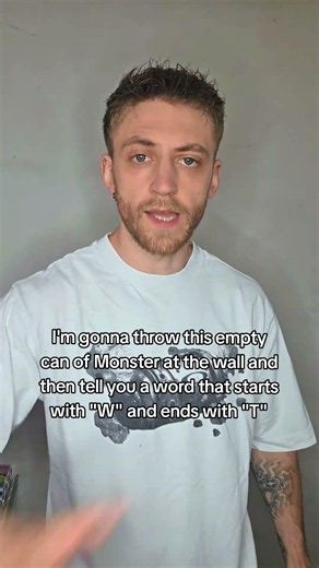 Throw this can of Monster at the wall and tell you a word that starts with "W" and ends with "T"