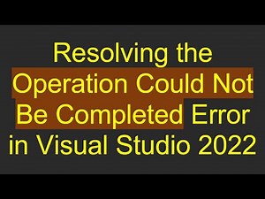 Resolving the Operation Could Not Be Completed Error in Visual Studio 2022