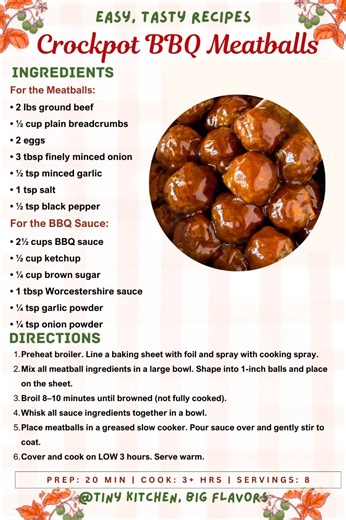 Crockpot BBQ Meatballs Sweet, tangy, and incredibly easy—these homemade beef meatballs simmer in a homemade BBQ sauce until tender and flavorful. Perfect as an appetizer or served over rice for dinner. Prep: 20 min | Cook: 3 hrs | Total: 3 hr 30 min | Servings: 8 Nutrition (per serving, approx): 357 Calories | 26g Protein | 56g Carbs | 13g Fat Ingredients: For the Meatballs: • 2 lbs ground beef • ½ cup plain breadcrumbs • 2 eggs • 3 tbsp finely minced onion • ½ tsp minced garlic • 1 tsp salt • ½