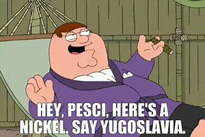 Hey, Pesci, here's a nickel. Say Yugoslavia.