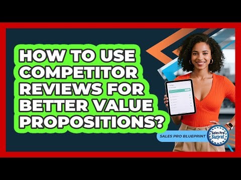 How To Use Competitor Reviews For Better Value Propositions?