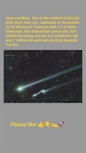 Stop scrolling — this is the wildest 3I/ATLAS shot you’ll see. Captured by Mitsunori Tsumura with a 0.5 m telescope on Nov 22, this interstellar comet sits 300 million km away, yet shows a 5 million km tail and a 1 million km anti-tail pointing toward the Sun. Here’s the insane part: That 1-million-km anti-tail took almost a month to form — drifting out at just ~400 m/s. Zoom in… this thing looks unreal. #3IATLAS #Comet #SpaceUpdate #AstroNews #InterstellarObject #CosmicMystery #SpaceFacts #Astr