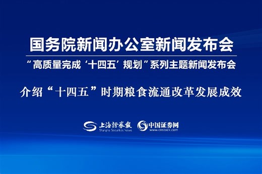 回放 | 高质量完成“十四五”规划系列主题新闻发布会 介绍“十四五”时期粮食流通改革发展成效-上海证券报·中国证券网