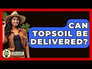 Can Topsoil Be Delivered? - The Plant Enthusiast