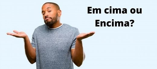 Encima ou em cima: quando usar cada forma? - Mundo Educação