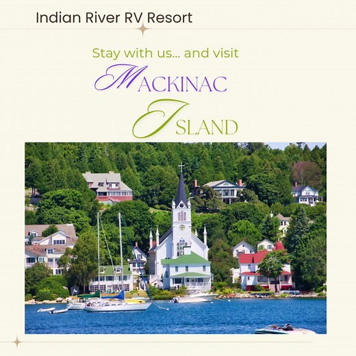 Indian River RV Resort is only a 1/2 hour drive to the Mackinac Island ferry. Mackinac Island is simply enchanting. 💜 Don’t miss the island’s 77th Lilac Festival June 6-15, 2025! 💜 Other things to enjoy include horseback riding, boat charters, playgrounds, historic sites like Fort Mackinac, the Stuart House museum, and the blacksmith shop; shop for clothes, souvenirs, and see a grocery store that’s been in operation since 1884. There are wonderful restaurants and lots of special events, visit