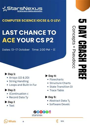 🚀 Boost Your CS Skills in Just 5 Days! 📘 StarsNexus – Computer Science IGCSE & O Level 💡 5 Day Crash Prep: Concepts Pseudocode ✨ Last Chance to ACE Your CS P2 🗓 Dates: 13–17 October ⏰ Time: 2:00 PM – 3:30 PM 📍 What You’ll Learn: 🔹 Day 1: Arrays (1D & 2D), String Handling, Loops & Built-in Functions 🔹 Day 2: Continuation of Day 1 Record Data Type 🔹 Day 3: Text Files 🔹 Day 4: Flowcharts, Structure Charts, State Transition Diagrams, Trace Table 🔹 Day 5: Abstract Data Types, Software Devel