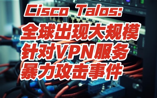 思科警告：全球出现大规模针对 VPN 服务的暴力破解攻击事件-【网安资讯】