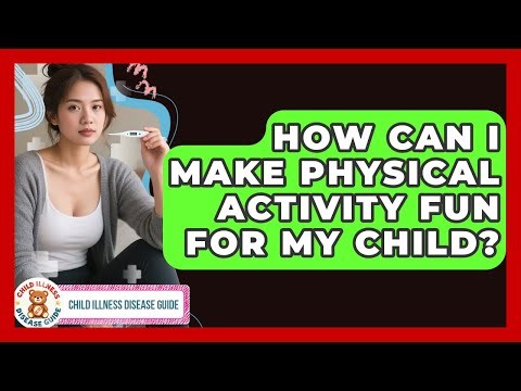 How Can I Make Physical Activity Fun For My Child? - Child Illness Disease Guide
