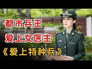 都市兵王爱上绝美女医生！一口气看完《爱上特种兵》全集