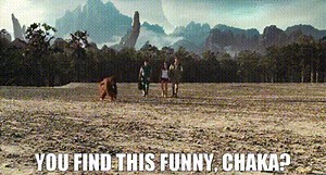 You find this funny, Chaka?