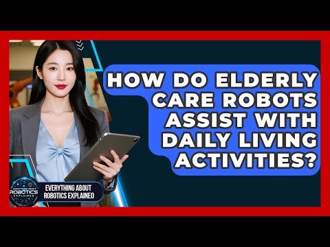 How Do Elderly Care Robots Assist With Daily Living Activities?