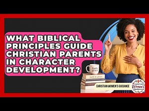 What Biblical Principles Guide Christian Parents In Character Development?