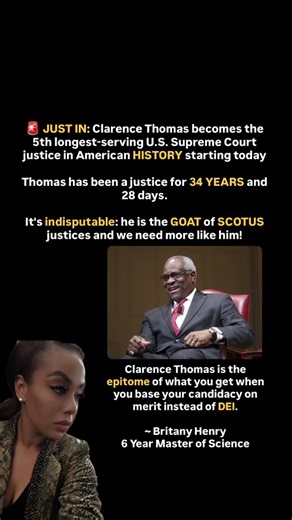 🚨JUST IN: Clarence Thomas becomes the 5th longest-serving U.S. Supreme Court justice in American HISTORY starting today Thomas has been a justice for 34 YEARS and 28 days. It's indisputable: he is the GOAT of SCOTUS justices and we need more like him! Clarence Thomas is the epitome of what you get when you base your candidacy on merit instead of DEI. ~ Britany Henry, 6 Year Master of Science | Britany Henry