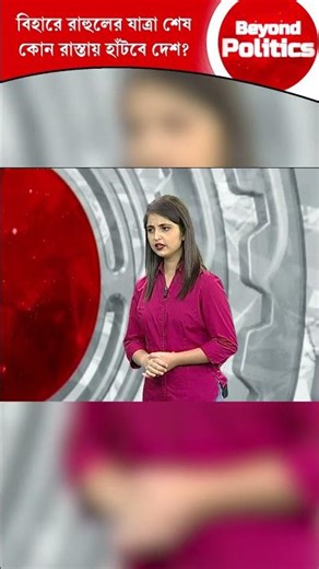 Beyond Politics | বিহারে রাহুলের যাত্রা শেষ কোন রাস্তায় হাঁটবে দেশ?