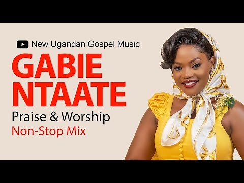 Gabie Ntaate - Praise & Worship NonStop Mix - New Ugandan Gospel Music