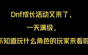 Dnf成长活动来了，1.12一天满级，不知道玩什么角色的玩家来看了，我们一起变强！！