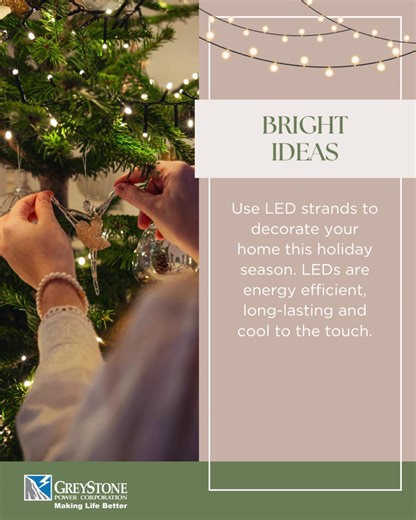 If you’re planning to deck the halls soon, use energy-saving LED light strands. The Dept. of Energy estimates that LED holiday lights typically increase energy bills by about $5 to $7, while older, incandescent holiday lights typically increase energy bills by $33 . #saveenergy | GreyStone Power