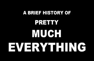 A brief history of pretty much everything.