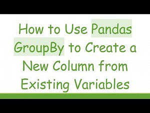 How to Use Pandas GroupBy to Create a New Column from Existing Variables