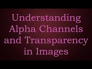 Understanding Alpha Channels and Transparency in Images
