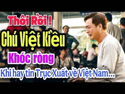 THÔI RỒI ! CHÚ VIỆT KIỀU KHÓC RÒNG KHI HAY TIN BỊ TRỤC XUẤT VỀ VIỆT NAM PHẢI SỐNG SAO