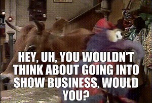 Hey, uh, you wouldn't think about going into show business, would you?
