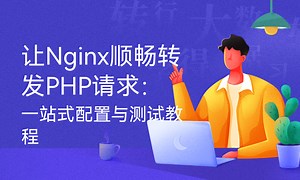 让Nginx顺畅转发PHP请求：一站式配置与测试教程-51CTO学堂-nginx 转发请求