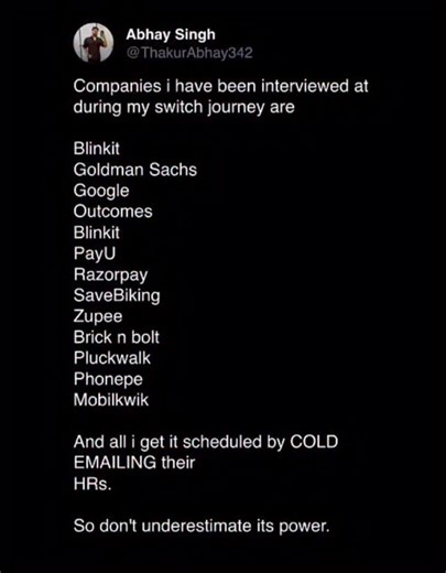 Abhay Singh on Instagram: "comment code email Companies I interviewed with during my switch journey: Blinkit Goldman Sachs Google Outcomes PayU Razorpay SaveBiking Zupee Brick n Bolt Pluckwalk PhonePe MobiKwik Every single interview was scheduled through one thing only Cold emailing HRs. No referrals No paid platforms No shortcuts Just well-written emails, consistency, and follow-ups. If you’re struggling to get interview calls, stop waiting. Start reaching out. Cold emails still work. #software