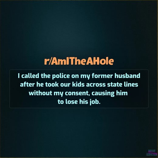 I called the police on my former husband after he took our kids across state lines without my consent, causing him to lose his job. | Reddit Addiction