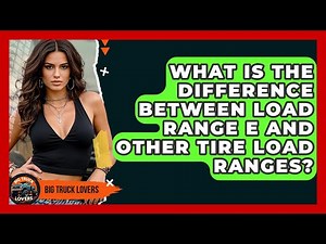 What Is The Difference Between Load Range E And Other Tire Load Ranges? - Big Truck Lovers