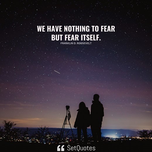 We have nothing to fear but fear itself. - Franklin D. Roosevelt
