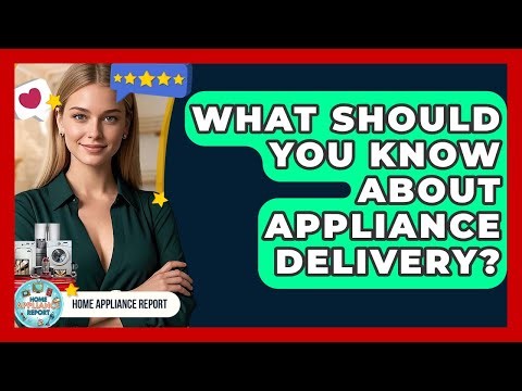 What Should You Know About Appliance Delivery? - Home Appliance Report